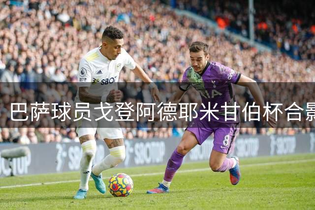 巴萨球员戈登阿德耶米甘伯杯合影照片曝光