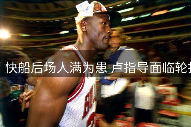 快船后场人满为患 卢指导面临轮换难题