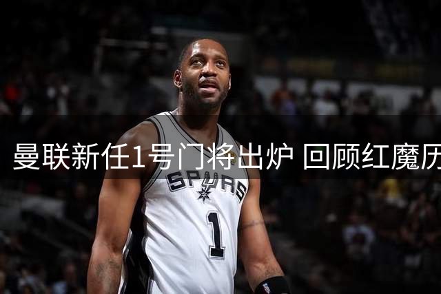 曼联新任1号门将出炉 回顾红魔历代主力守门员