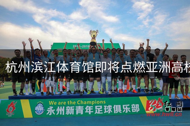 杭州滨江体育馆即将点燃亚洲高校篮球战火