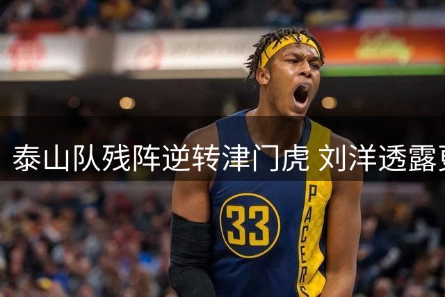 泰山队残阵逆转津门虎 刘洋透露更衣室"打光子弹"的悲壮