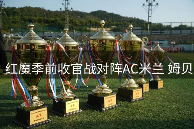 红魔季前收官战对阵AC米兰 姆贝乌莫火力全开引关注