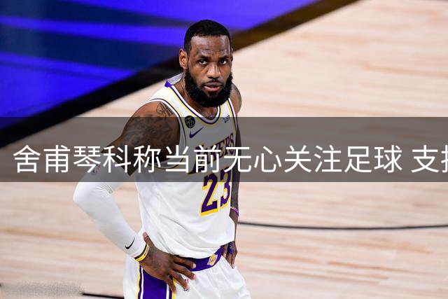 舍甫琴科称当前无心关注足球 支持国际足联对俄禁令