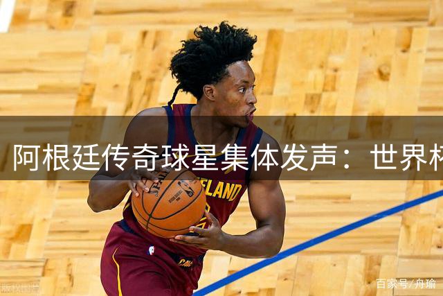 阿根廷传奇球星集体发声：世界杯决赛失利绝非阴谋 梅西团队荣誉不容质疑