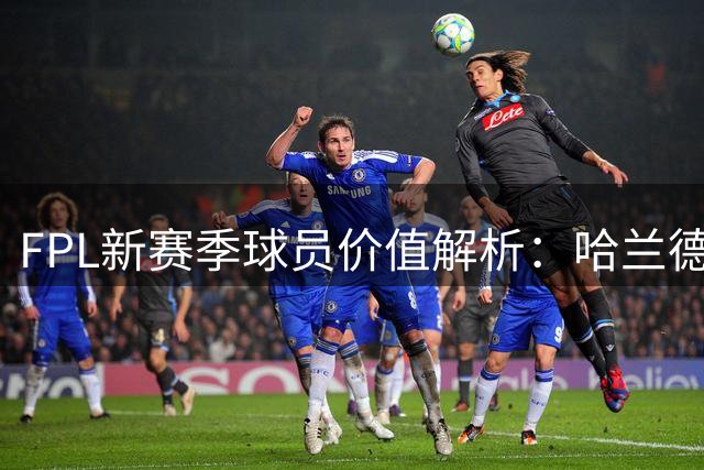 FPL新赛季球员价值解析：哈兰德与B费引热议